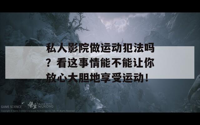 私人影院做运动犯法吗？看这事情能不能让你放心大胆地享受运动！