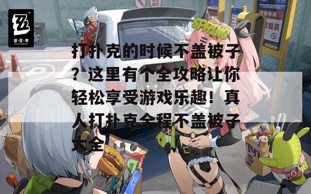 打扑克的时候不盖被子？这里有个全攻略让你轻松享受游戏乐趣！真人打扑克全程不盖被子大全