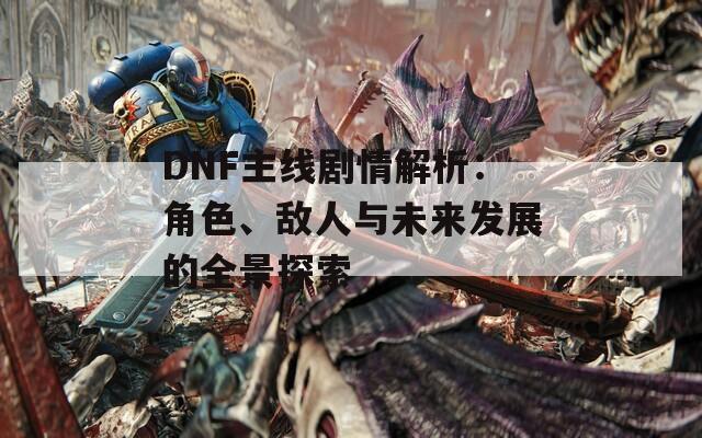 DNF主线剧情解析：角色、敌人与未来发展的全景探索