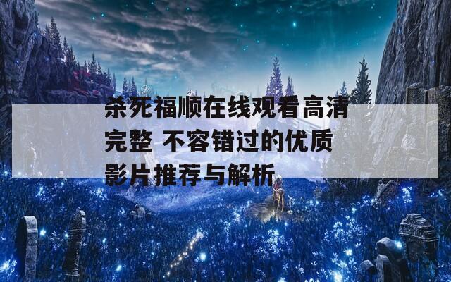 杀死福顺在线观看高清完整 不容错过的优质影片推荐与解析