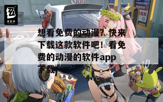 想看免费的动漫？快来下载这款软件吧！看免费的动漫的软件app下载