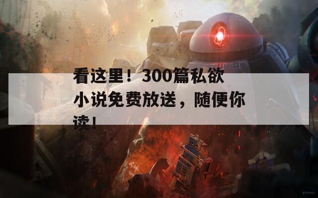 看这里！300篇私欲小说免费放送，随便你读！