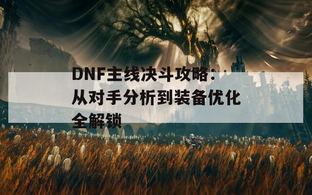 DNF主线决斗攻略：从对手分析到装备优化全解锁
