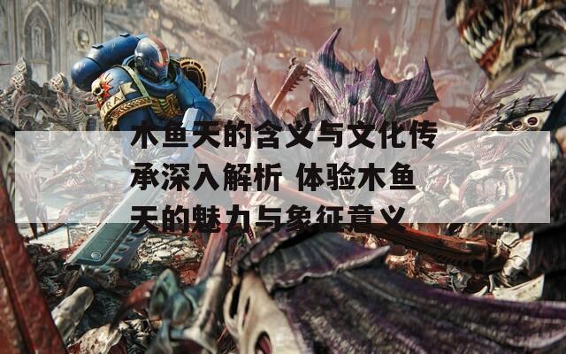木鱼天的含义与文化传承深入解析 体验木鱼天的魅力与象征意义