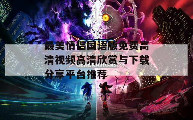 最美情侣国语版免费高清视频高清欣赏与下载分享平台推荐