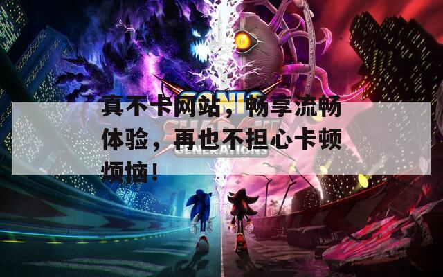 真不卡网站，畅享流畅体验，再也不担心卡顿烦恼！