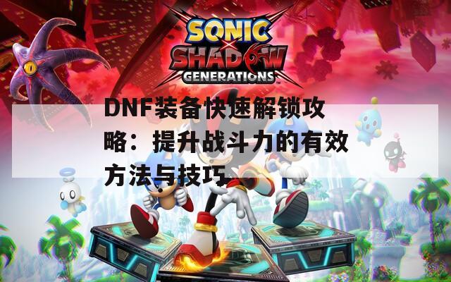 DNF装备快速解锁攻略：提升战斗力的有效方法与技巧