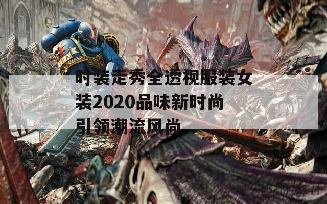 时装走秀全透视服装女装2020品味新时尚引领潮流风尚