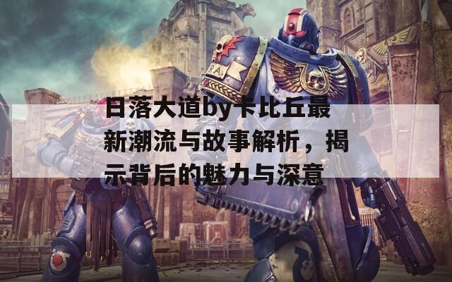 日落大道by卡比丘最新潮流与故事解析，揭示背后的魅力与深意