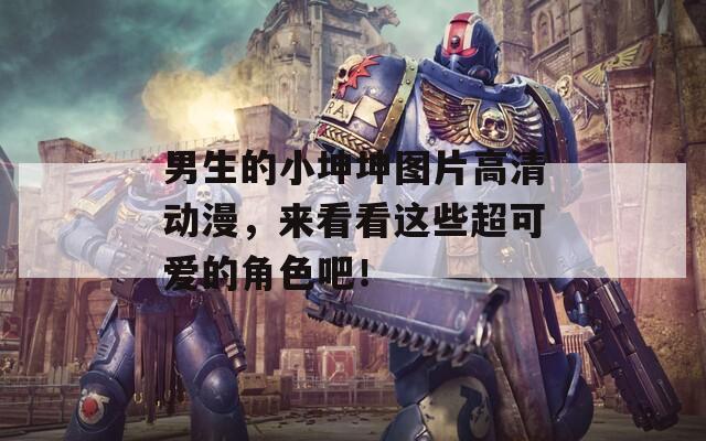 男生的小坤坤图片高清动漫，来看看这些超可爱的角色吧！