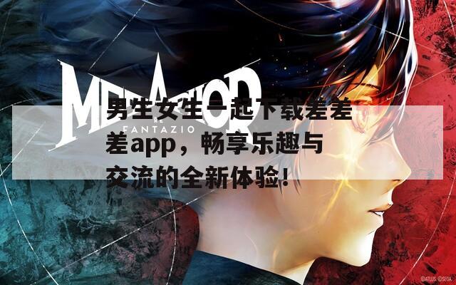 男生女生一起下载差差差app，畅享乐趣与交流的全新体验！