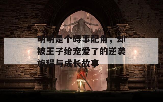明明是个碍事配角，却被王子给宠爱了的逆袭旅程与成长故事