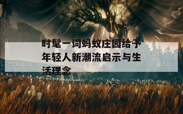 时髦一词蚂蚁庄园给予年轻人新潮流启示与生活理念