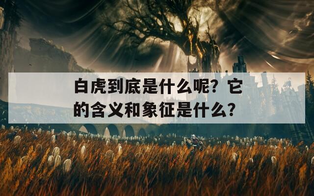白虎到底是什么呢？它的含义和象征是什么？