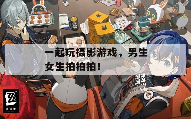 一起玩摄影游戏，男生女生拍拍拍！
