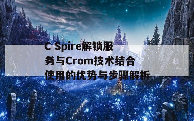 C Spire解锁服务与Crom技术结合使用的优势与步骤解析