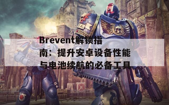 Brevent解锁指南：提升安卓设备性能与电池续航的必备工具