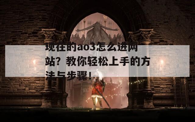 现在的ao3怎么进网站？教你轻松上手的方法与步骤！