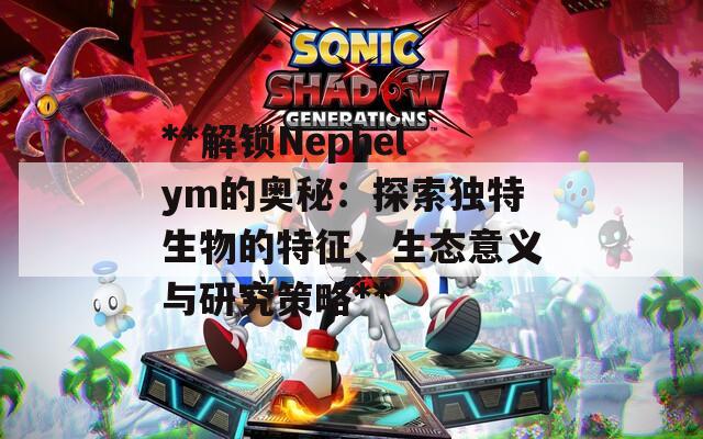 **解锁Nephelym的奥秘：探索独特生物的特征、生态意义与研究策略**