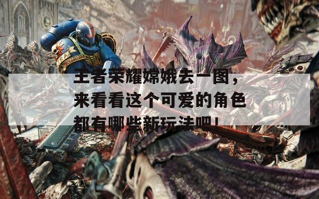 王者荣耀嫦娥去一图，来看看这个可爱的角色都有哪些新玩法吧！
