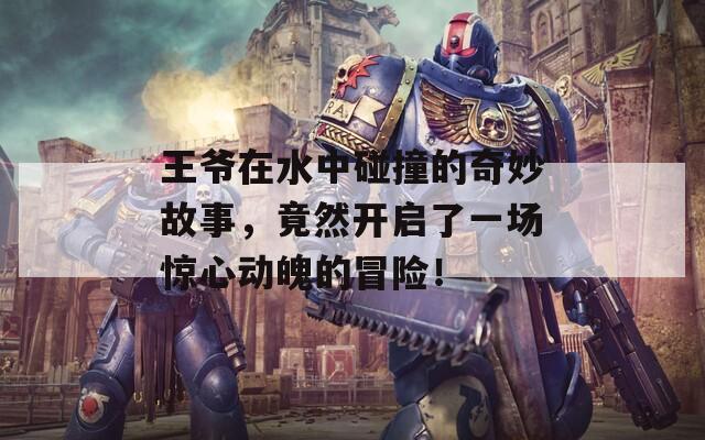 王爷在水中碰撞的奇妙故事，竟然开启了一场惊心动魄的冒险！