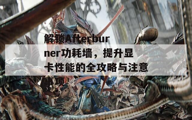 解锁Afterburner功耗墙，提升显卡性能的全攻略与注意事项