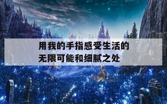用我的手指感受生活的无限可能和细腻之处