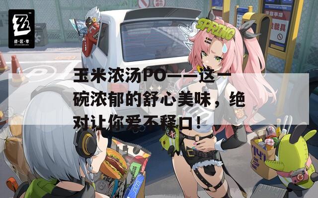 玉米浓汤PO——这一碗浓郁的舒心美味，绝对让你爱不释口！