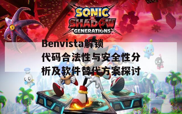 Benvista解锁代码合法性与安全性分析及软件替代方案探讨
