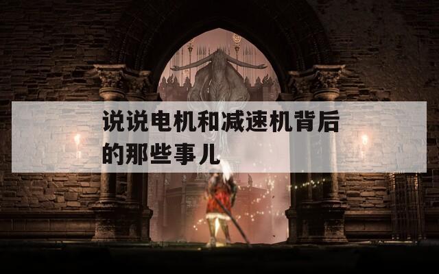 说说电机和减速机背后的那些事儿