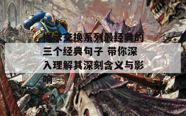 揭示交换系列最经典的三个经典句子 带你深入理解其深刻含义与影响