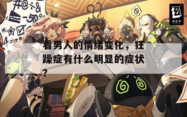 看男人的情绪变化，狂躁症有什么明显的症状？