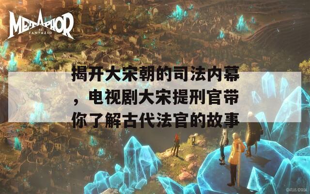 揭开大宋朝的司法内幕，电视剧大宋提刑官带你了解古代法官的故事