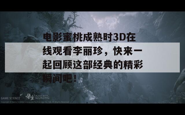 电影蜜桃成熟时3D在线观看李丽珍，快来一起回顾这部经典的精彩瞬间吧！