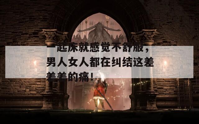 一起床就感觉不舒服，男人女人都在纠结这差差差的痛！