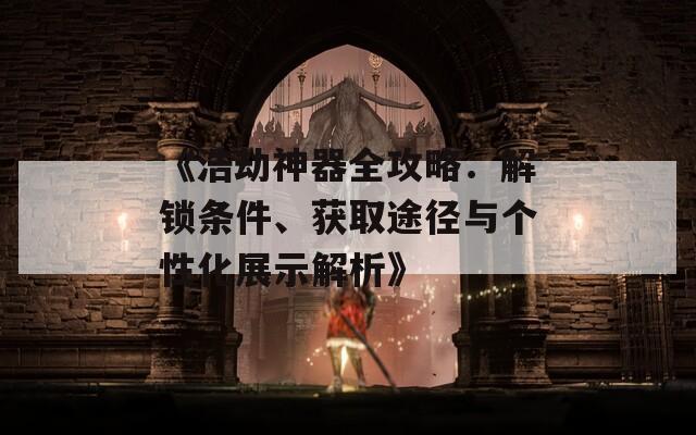 《浩劫神器全攻略：解锁条件、获取途径与个性化展示解析》