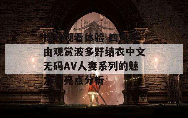 提升观看体验 四大理由观赏波多野结衣中文无码AV人妻系列的魅力与亮点分析