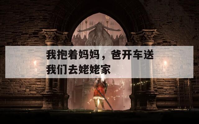 我抱着妈妈，爸开车送我们去姥姥家