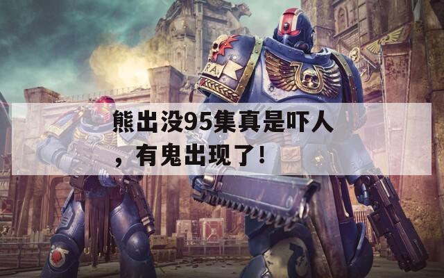 熊出没95集真是吓人，有鬼出现了！
