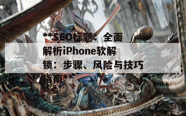 **SEO标题：全面解析iPhone软解锁：步骤、风险与技巧指南**