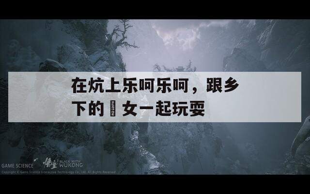 在炕上乐呵乐呵，跟乡下的姪女一起玩耍