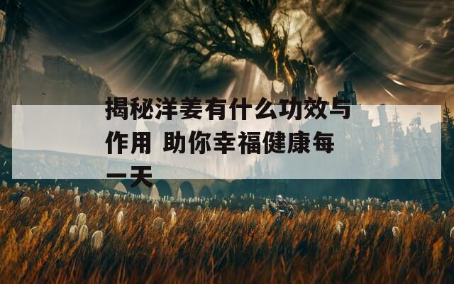 揭秘洋姜有什么功效与作用 助你幸福健康每一天