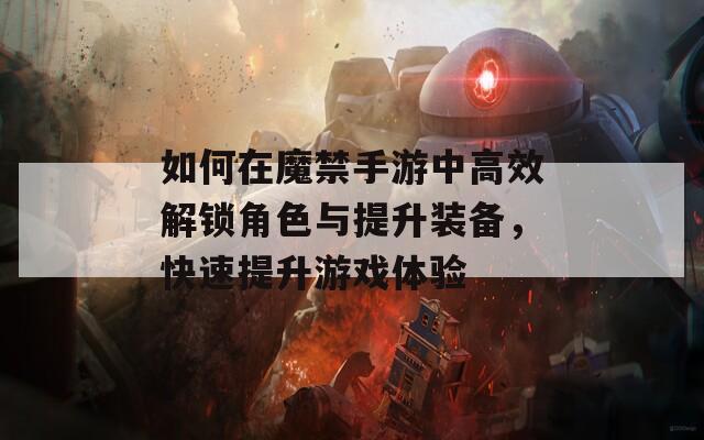 如何在魔禁手游中高效解锁角色与提升装备，快速提升游戏体验