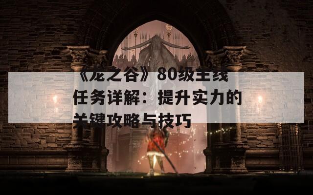 《龙之谷》80级主线任务详解：提升实力的关键攻略与技巧