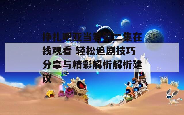 挣扎吧亚当君第二集在线观看 轻松追剧技巧分享与精彩解析解析建议