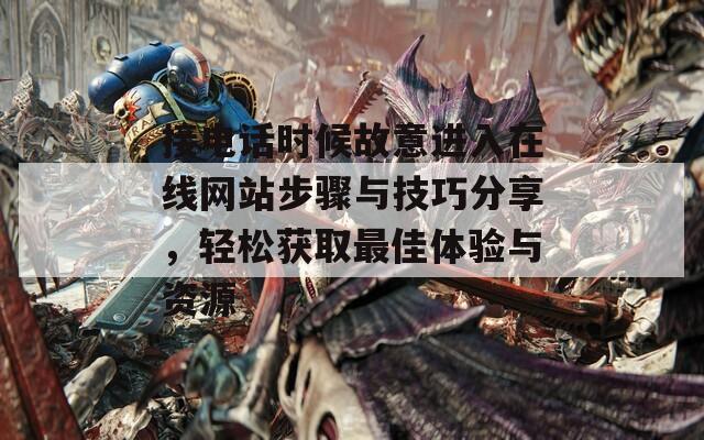 接电话时候故意进入在线网站步骤与技巧分享，轻松获取最佳体验与资源