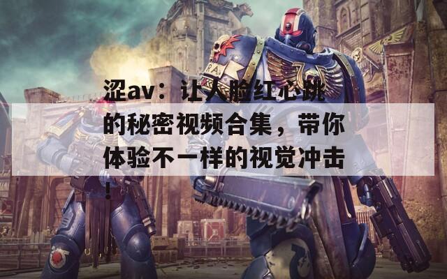 涩av：让人脸红心跳的秘密视频合集，带你体验不一样的视觉冲击！