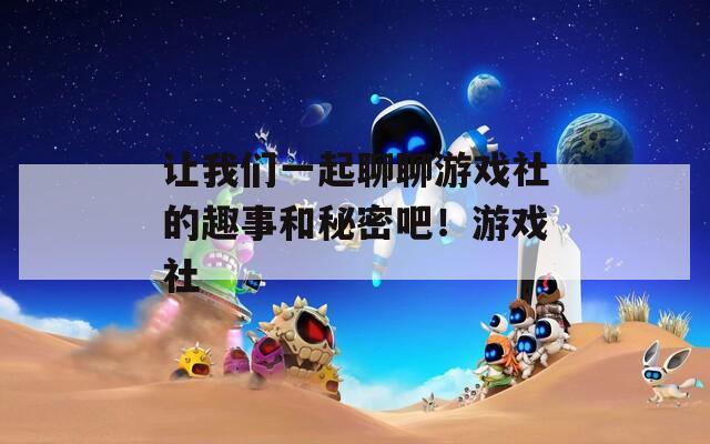 让我们一起聊聊游戏社的趣事和秘密吧！游戏社