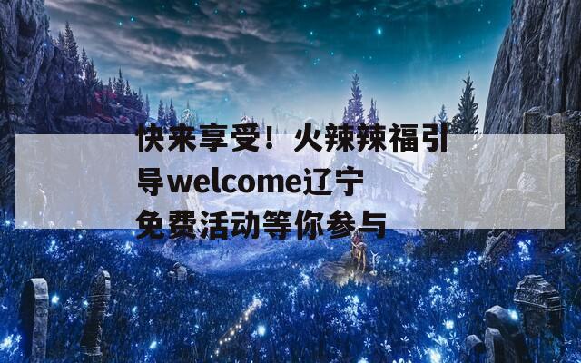 快来享受！火辣辣福引导welcome辽宁免费活动等你参与