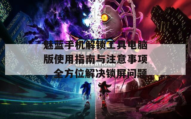魅蓝手机解锁工具电脑版使用指南与注意事项，全方位解决锁屏问题